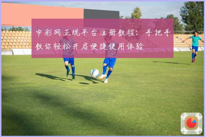 中彩网正规平台注册教程：手把手教你轻松开启便捷使用体验