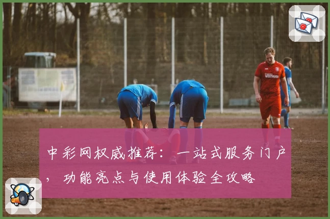 中彩网权威推荐：一站式服务门户，功能亮点与使用体验全攻略