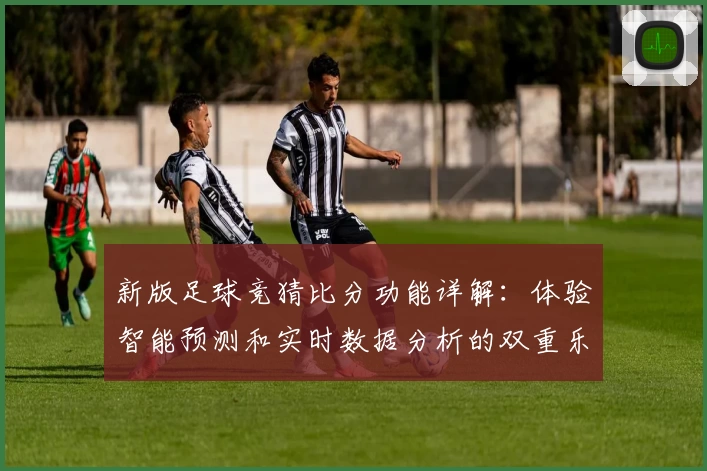 新版足球竞猜比分功能详解：体验智能预测和实时数据分析的双重乐趣