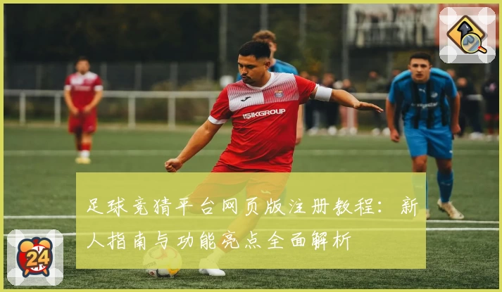 足球竞猜平台网页版注册教程：新人指南与功能亮点全面解析