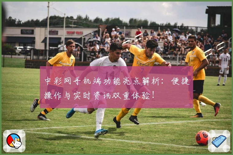 中彩网手机端功能亮点解析：便捷操作与实时资讯双重体验！