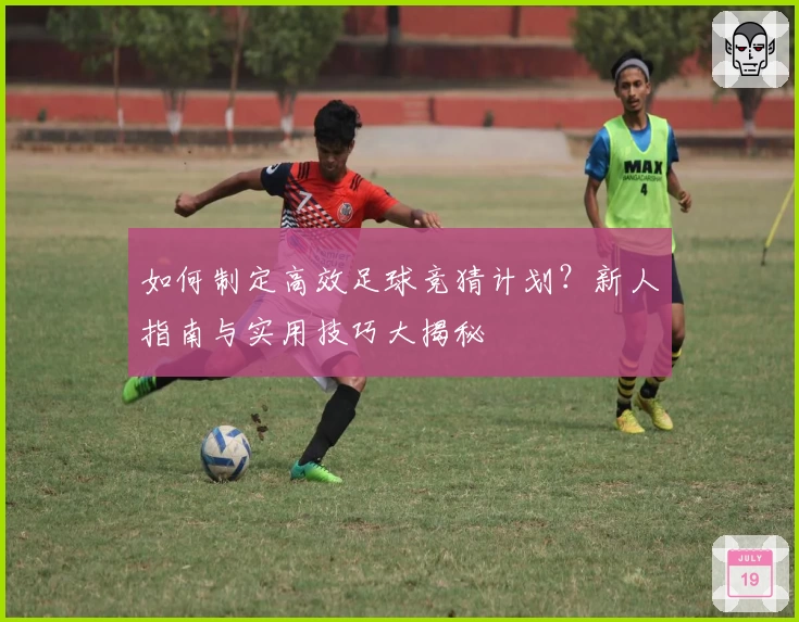 如何制定高效足球竞猜计划？新人指南与实用技巧大揭秘