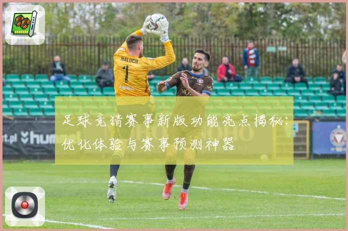 足球竞猜赛事新版功能亮点揭秘：优化体验与赛事预测神器