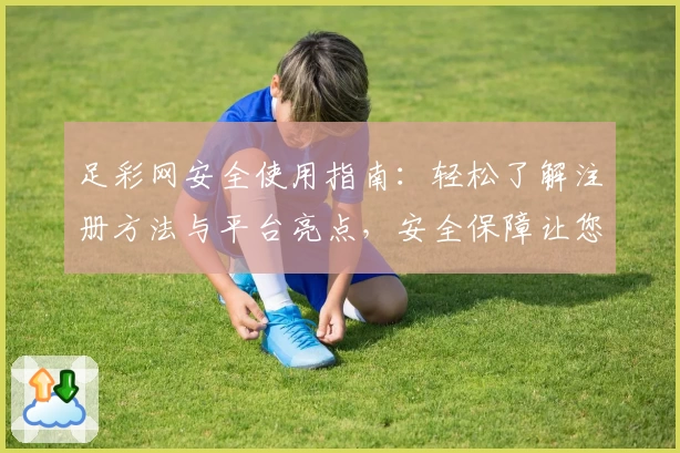 足彩网安全使用指南：轻松了解注册方法与平台亮点，安全保障让您放心体验