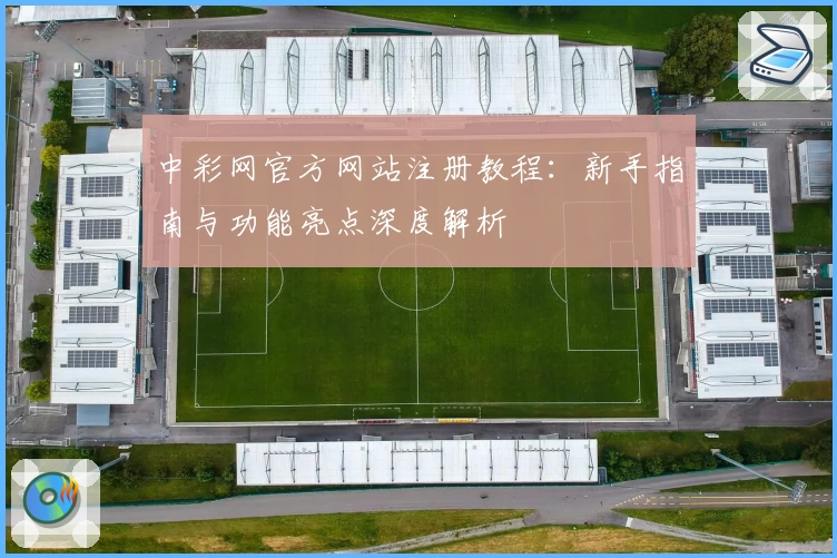 中彩网官方网站注册教程：新手指南与功能亮点深度解析