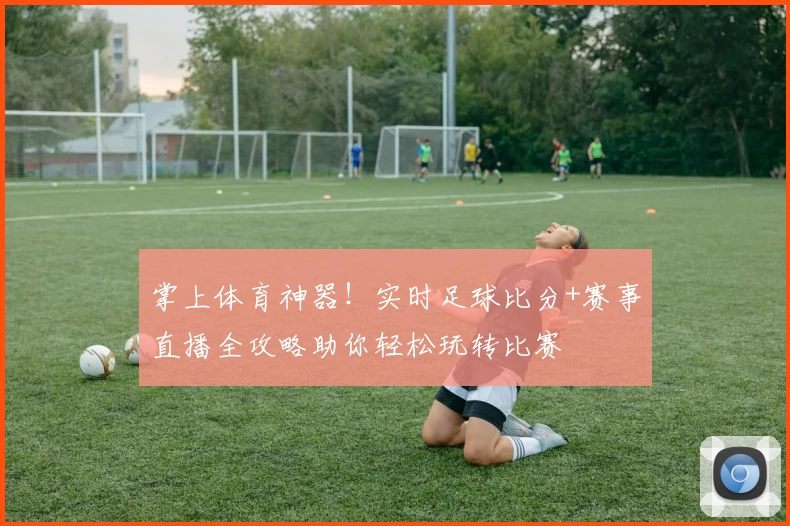 掌上体育神器！实时足球比分+赛事直播全攻略助你轻松玩转比赛