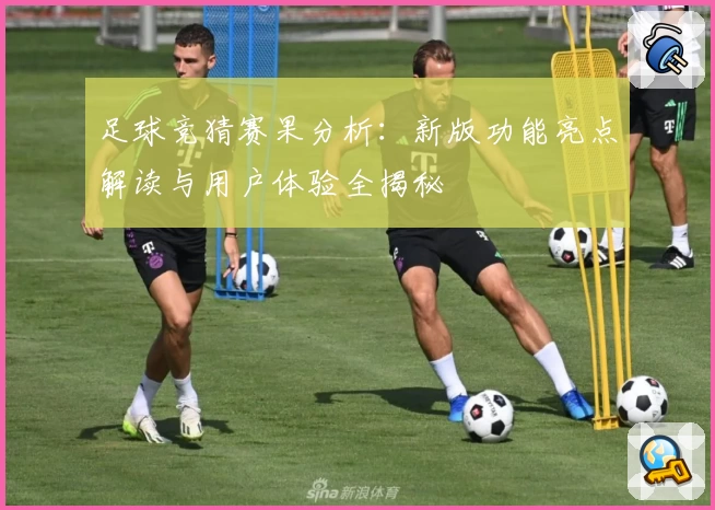 足球竞猜赛果分析：新版功能亮点解读与用户体验全揭秘