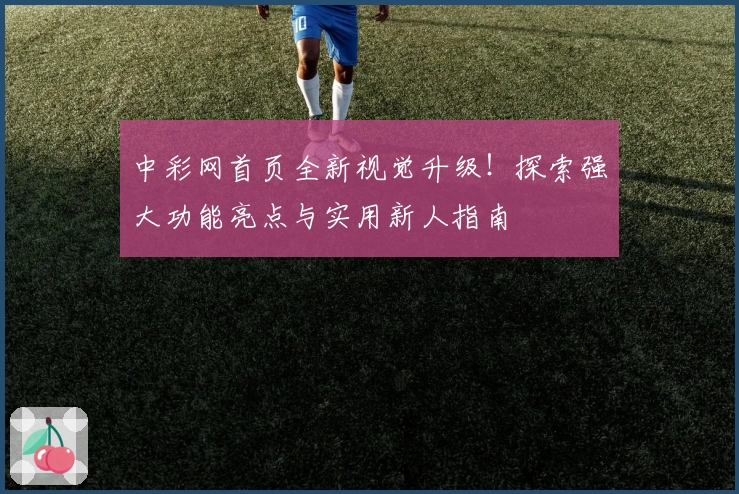 中彩网首页全新视觉升级!探索强大功能亮点与实用新人指南