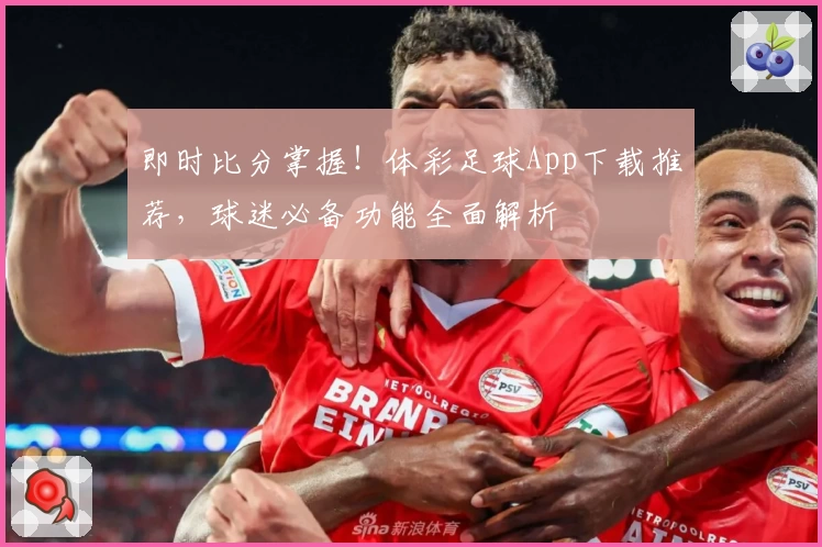 即时比分掌握!体彩足球App下载推荐,球迷必备功能全面解析