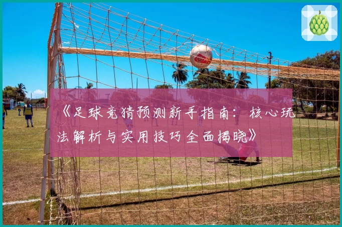 《足球竞猜预测新手指南：核心玩法解析与实用技巧全面揭晓》