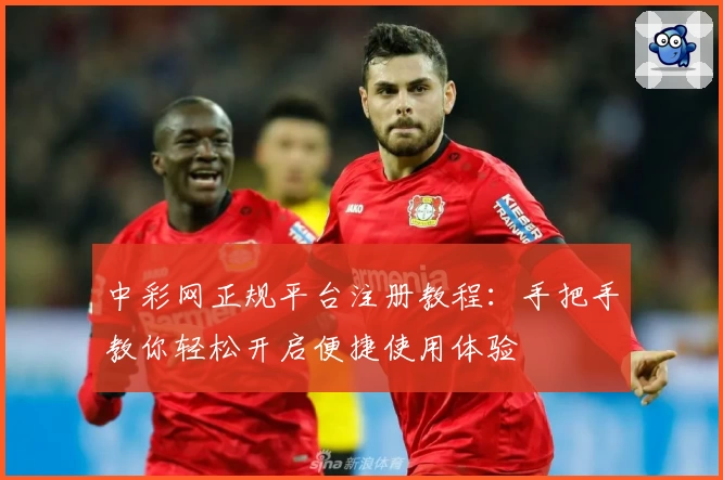 中彩网正规平台注册教程：手把手教你轻松开启便捷使用体验