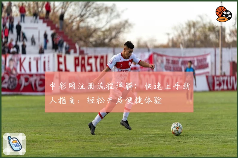 中彩网注册流程详解：快速上手新人指南，轻松开启便捷体验