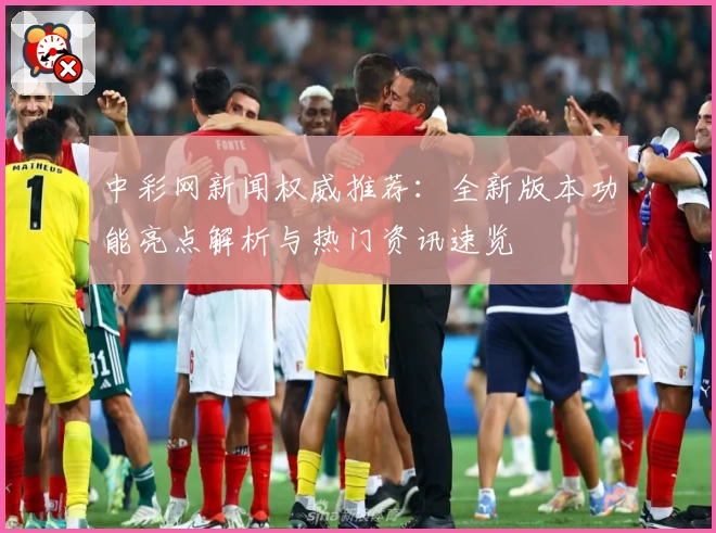 中彩网新闻权威推荐：全新版本功能亮点解析与热门资讯速览