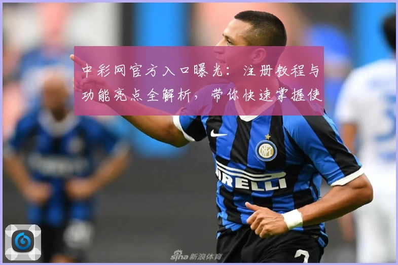 中彩网官方入口曝光：注册教程与功能亮点全解析，带你快速掌握使用技巧