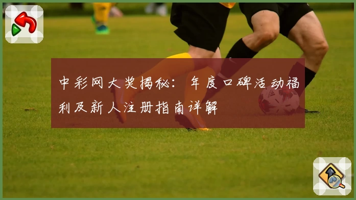 中彩网大奖揭秘：年度口碑活动福利及新人注册指南详解
