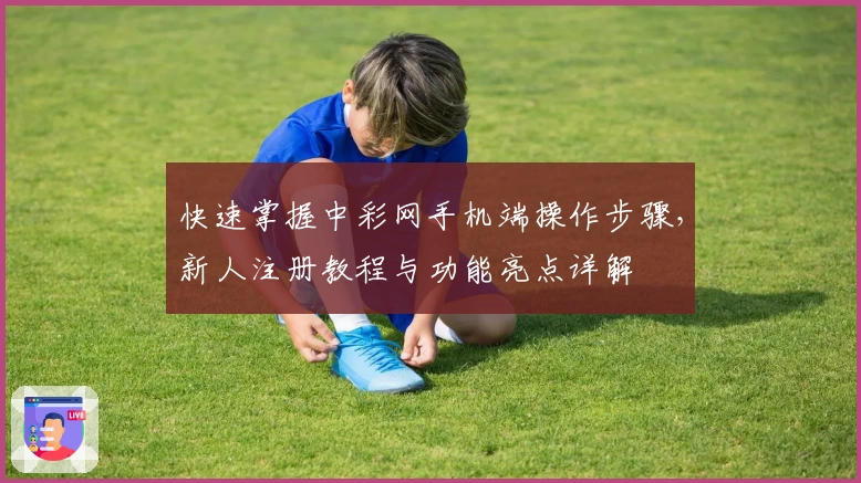 快速掌握中彩网手机端操作步骤，新人注册教程与功能亮点详解