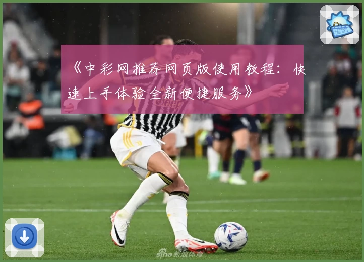 《中彩网推荐网页版使用教程：快速上手体验全新便捷服务》