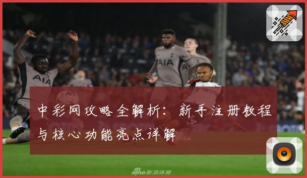 中彩网攻略全解析：新手注册教程与核心功能亮点详解