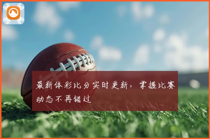 最新体彩比分实时更新,掌握比赛动态不再错过