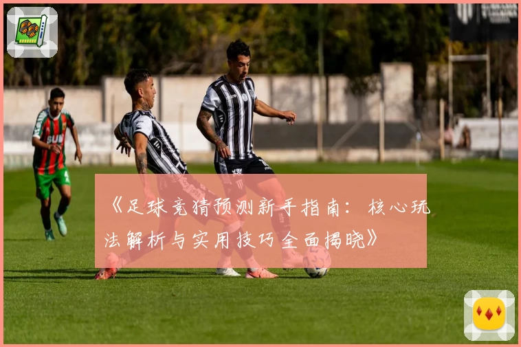 《足球竞猜预测新手指南：核心玩法解析与实用技巧全面揭晓》