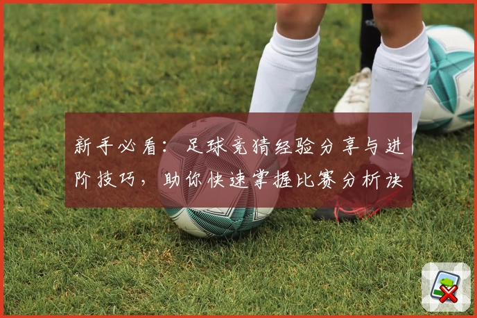 新手必看：足球竞猜经验分享与进阶技巧，助你快速掌握比赛分析诀窍