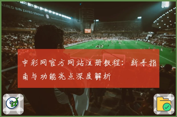 中彩网官方网站注册教程：新手指南与功能亮点深度解析