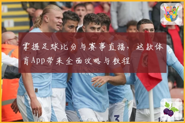 掌握足球比分与赛事直播，这款体育App带来全面攻略与教程
