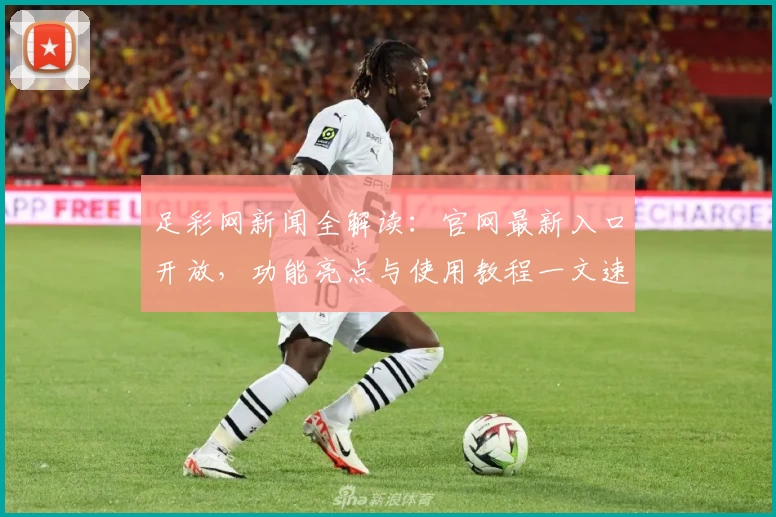 足彩网新闻全解读：官网最新入口开放，功能亮点与使用教程一文速览