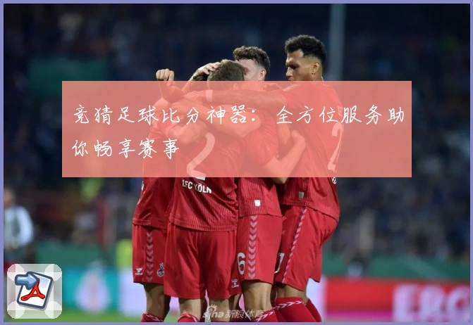 竞猜足球比分神器：全方位服务助你畅享赛事