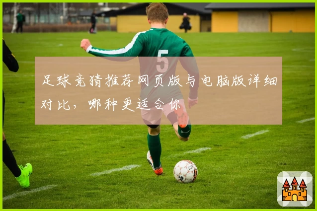 足球竞猜推荐网页版与电脑版详细对比，哪种更适合你