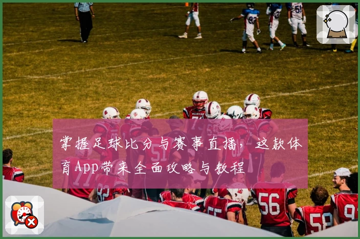 掌握足球比分与赛事直播,这款体育App带来全面攻略与教程