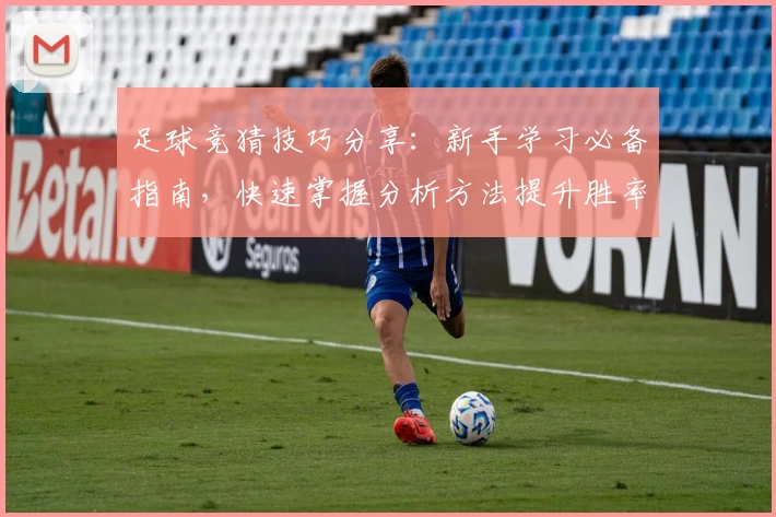 足球竞猜技巧分享：新手学习必备指南，快速掌握分析方法提升胜率