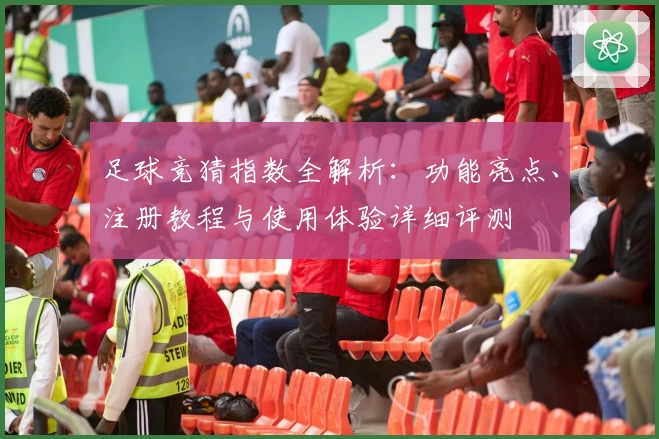 足球竞猜指数全解析：功能亮点、注册教程与使用体验详细评测