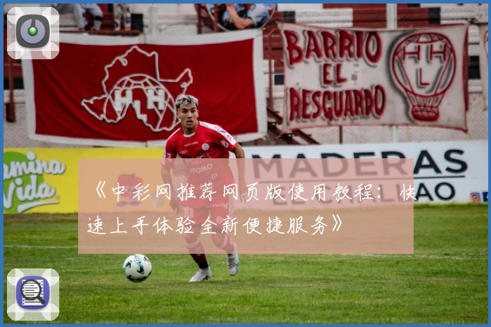 《中彩网推荐网页版使用教程：快速上手体验全新便捷服务》