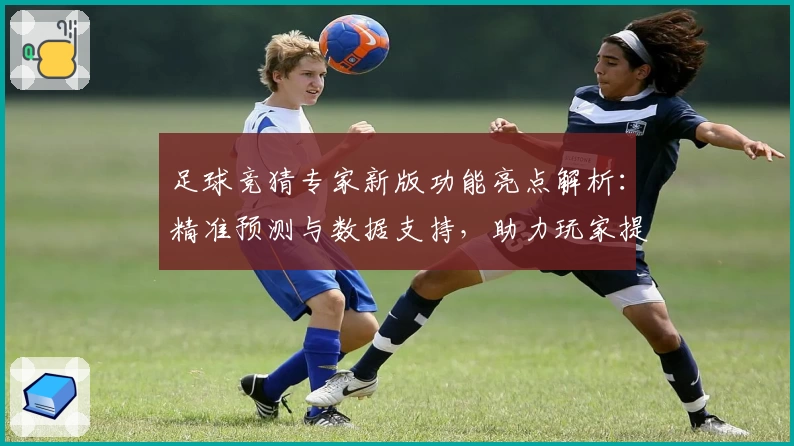 足球竞猜专家新版功能亮点解析：精准预测与数据支持，助力玩家提升胜率