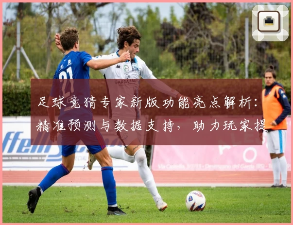 足球竞猜专家新版功能亮点解析：精准预测与数据支持，助力玩家提升胜率