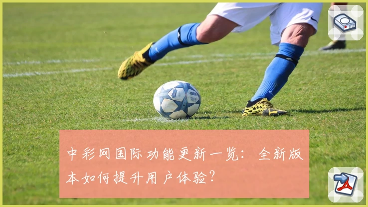 中彩网国际功能更新一览：全新版本如何提升用户体验？