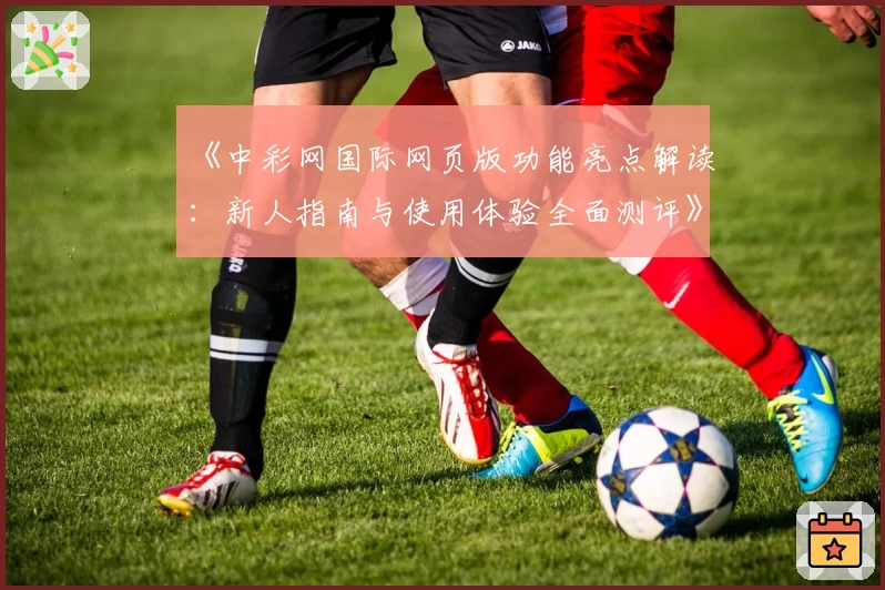 《中彩网国际网页版功能亮点解读：新人指南与使用体验全面测评》