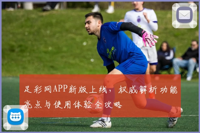 足彩网APP新版上线，权威解析功能亮点与使用体验全攻略