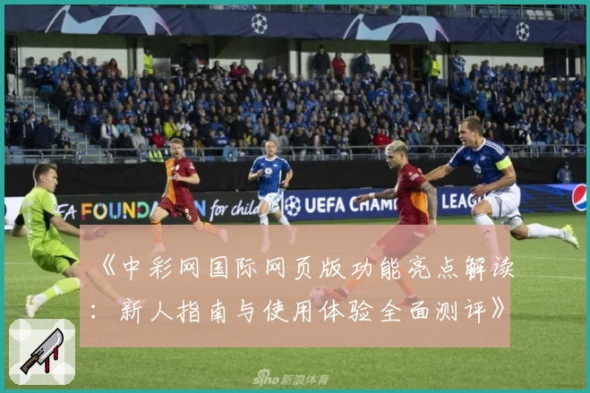 《中彩网国际网页版功能亮点解读：新人指南与使用体验全面测评》