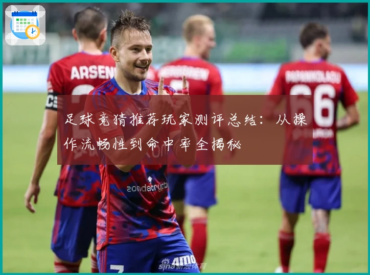 足球竞猜推荐玩家测评总结：从操作流畅性到命中率全揭秘