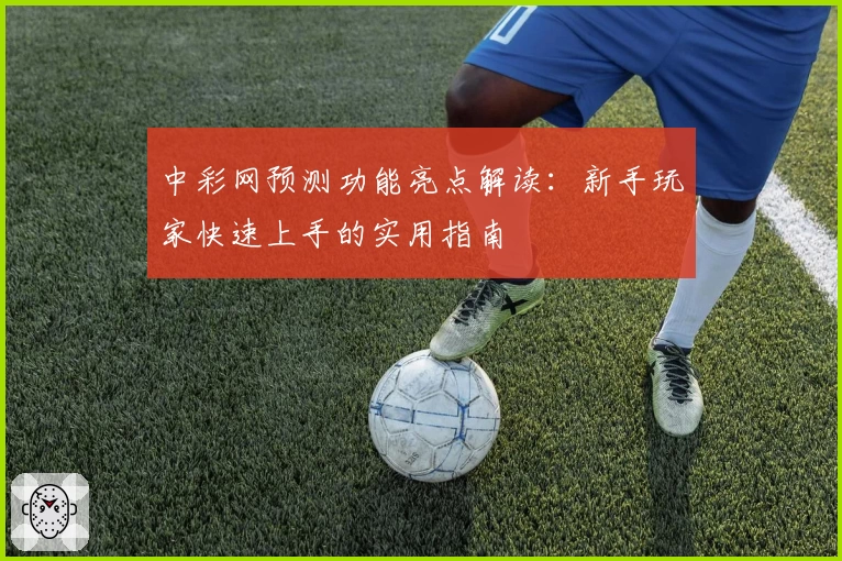 中彩网预测功能亮点解读：新手玩家快速上手的实用指南