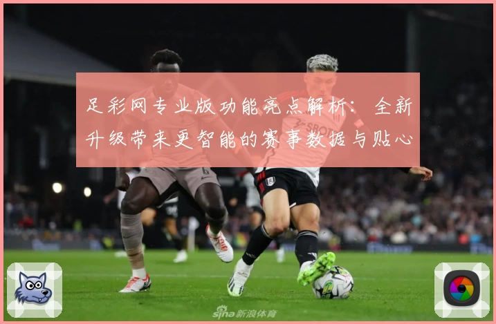 足彩网专业版功能亮点解析：全新升级带来更智能的赛事数据与贴心用户体验