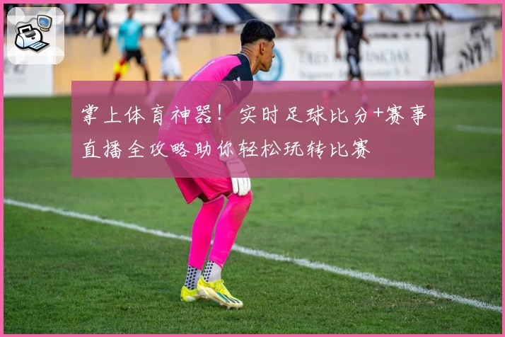 掌上体育神器！实时足球比分+赛事直播全攻略助你轻松玩转比赛