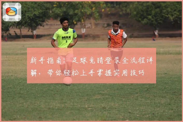 新手指南：足球竞猜登录全流程详解，带你轻松上手掌握实用技巧