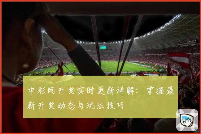 中彩网开奖实时更新详解：掌握最新开奖动态与玩法技巧