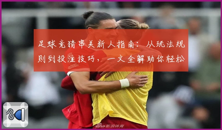 足球竞猜串关新人指南：从玩法规则到投注技巧，一文全解助你轻松上手