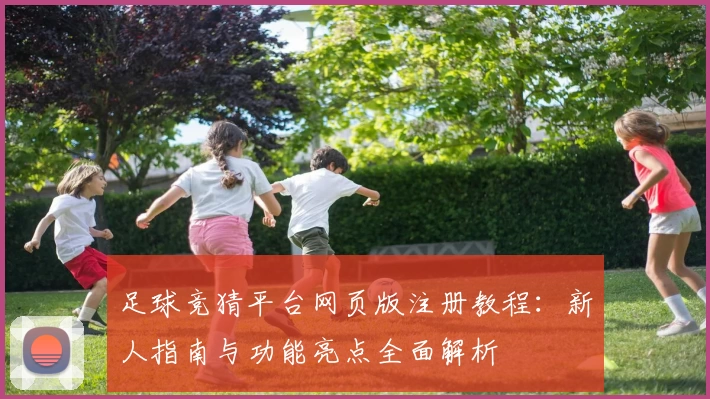 足球竞猜平台网页版注册教程：新人指南与功能亮点全面解析