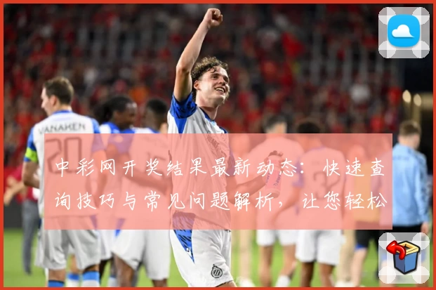 中彩网开奖结果最新动态：快速查询技巧与常见问题解析，让您轻松掌握号码详情