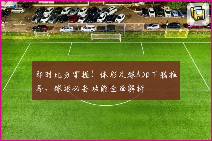 即时比分掌握!体彩足球App下载推荐,球迷必备功能全面解析